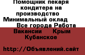 Помощник пекаря-кондитера на производство  › Минимальный оклад ­ 44 000 - Все города Работа » Вакансии   . Крым,Кубанское